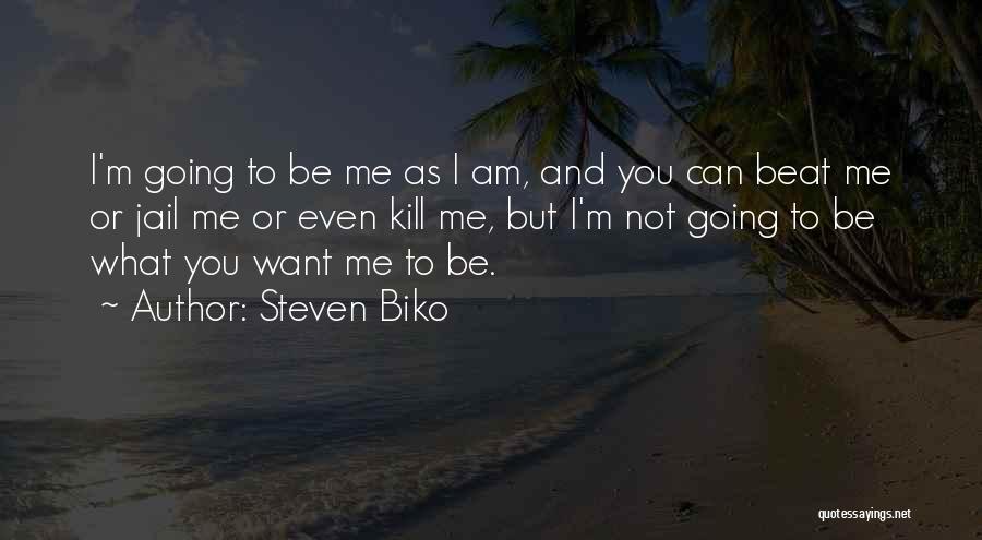 Steven Biko Quotes: I'm Going To Be Me As I Am, And You Can Beat Me Or Jail Me Or Even Kill Me,