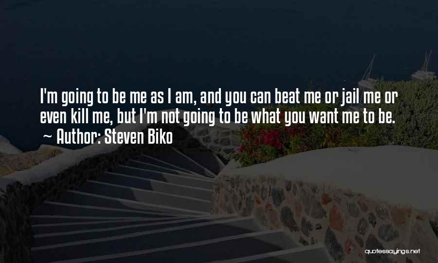 Steven Biko Quotes: I'm Going To Be Me As I Am, And You Can Beat Me Or Jail Me Or Even Kill Me,