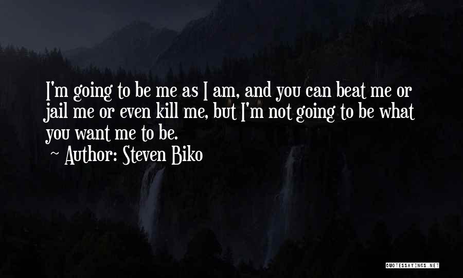 Steven Biko Quotes: I'm Going To Be Me As I Am, And You Can Beat Me Or Jail Me Or Even Kill Me,