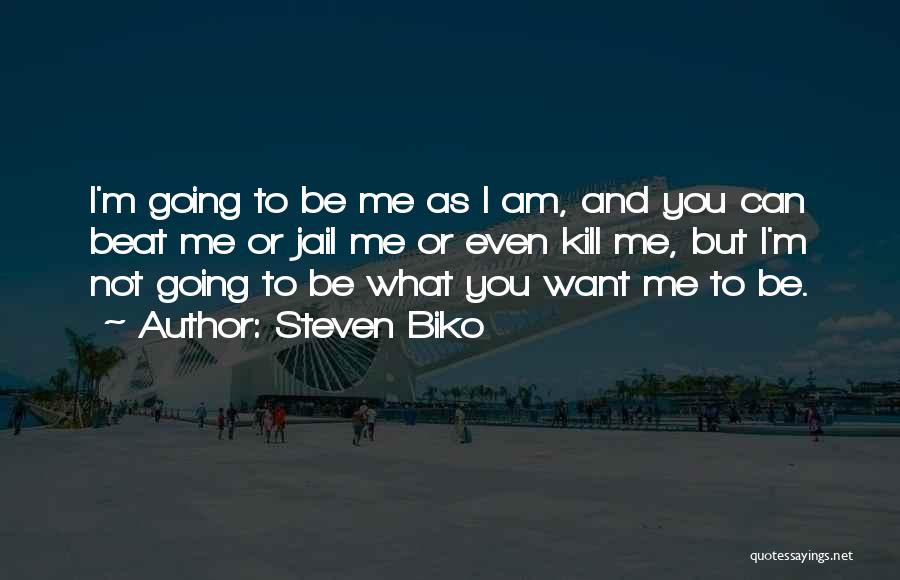 Steven Biko Quotes: I'm Going To Be Me As I Am, And You Can Beat Me Or Jail Me Or Even Kill Me,