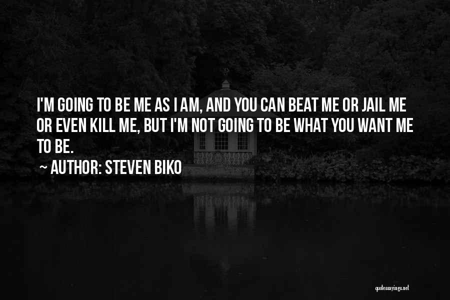 Steven Biko Quotes: I'm Going To Be Me As I Am, And You Can Beat Me Or Jail Me Or Even Kill Me,