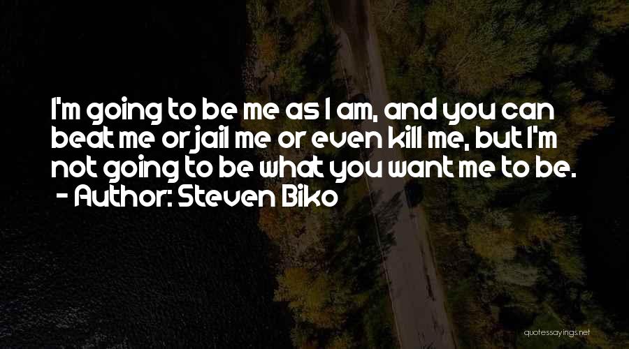 Steven Biko Quotes: I'm Going To Be Me As I Am, And You Can Beat Me Or Jail Me Or Even Kill Me,