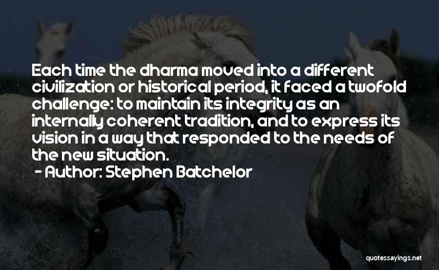 Stephen Batchelor Quotes: Each Time The Dharma Moved Into A Different Civilization Or Historical Period, It Faced A Twofold Challenge: To Maintain Its