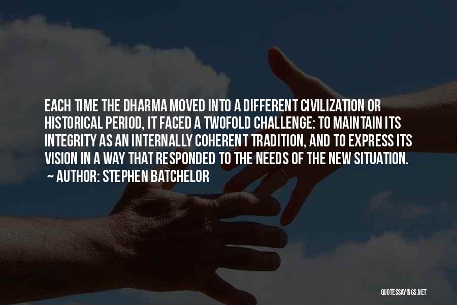 Stephen Batchelor Quotes: Each Time The Dharma Moved Into A Different Civilization Or Historical Period, It Faced A Twofold Challenge: To Maintain Its