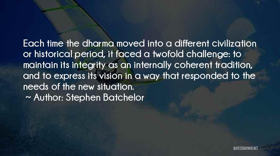 Stephen Batchelor Quotes: Each Time The Dharma Moved Into A Different Civilization Or Historical Period, It Faced A Twofold Challenge: To Maintain Its