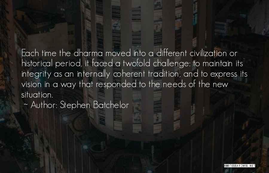 Stephen Batchelor Quotes: Each Time The Dharma Moved Into A Different Civilization Or Historical Period, It Faced A Twofold Challenge: To Maintain Its