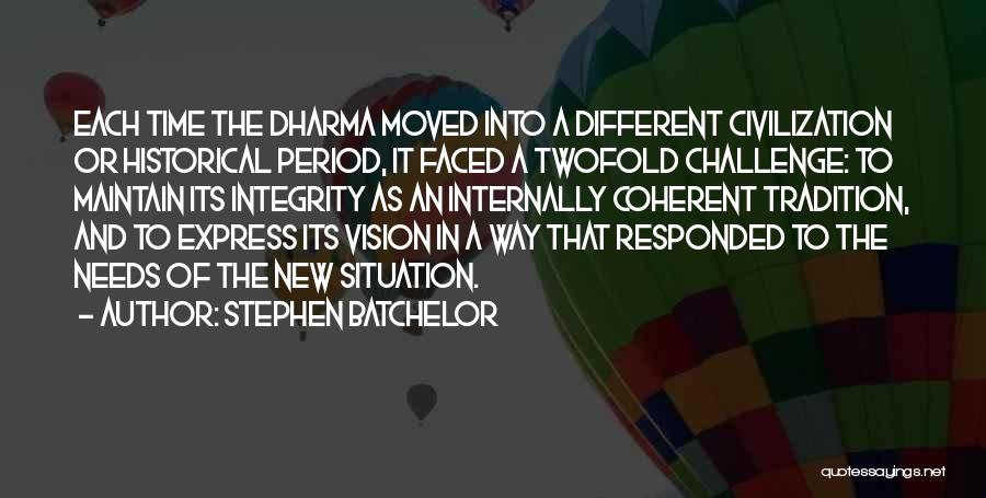 Stephen Batchelor Quotes: Each Time The Dharma Moved Into A Different Civilization Or Historical Period, It Faced A Twofold Challenge: To Maintain Its