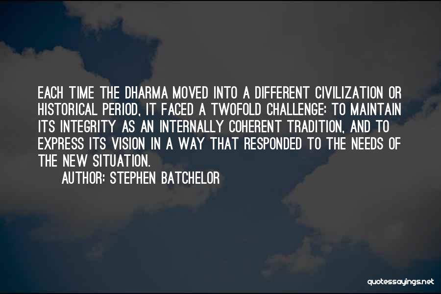 Stephen Batchelor Quotes: Each Time The Dharma Moved Into A Different Civilization Or Historical Period, It Faced A Twofold Challenge: To Maintain Its