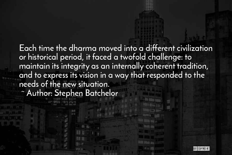 Stephen Batchelor Quotes: Each Time The Dharma Moved Into A Different Civilization Or Historical Period, It Faced A Twofold Challenge: To Maintain Its