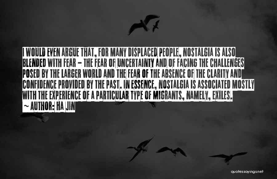 Ha Jin Quotes: I Would Even Argue That, For Many Displaced People, Nostalgia Is Also Blended With Fear - The Fear Of Uncertainty