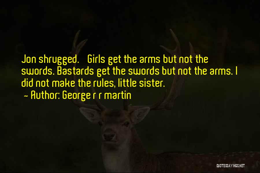 George R R Martin Quotes: Jon Shrugged. 'girls Get The Arms But Not The Swords. Bastards Get The Swords But Not The Arms. I Did