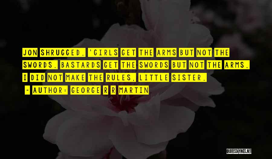 George R R Martin Quotes: Jon Shrugged. 'girls Get The Arms But Not The Swords. Bastards Get The Swords But Not The Arms. I Did