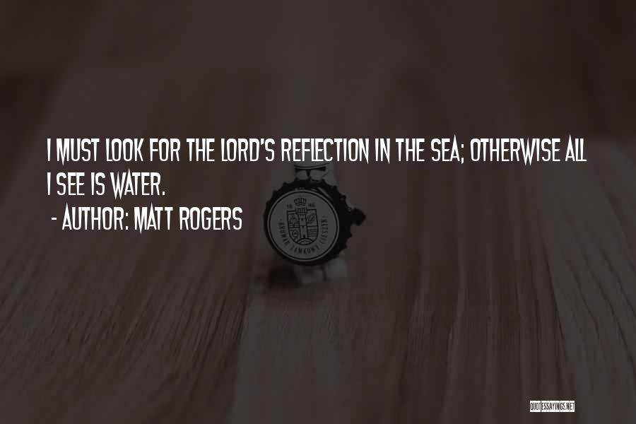 Matt Rogers Quotes: I Must Look For The Lord's Reflection In The Sea; Otherwise All I See Is Water.