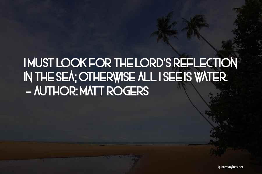 Matt Rogers Quotes: I Must Look For The Lord's Reflection In The Sea; Otherwise All I See Is Water.