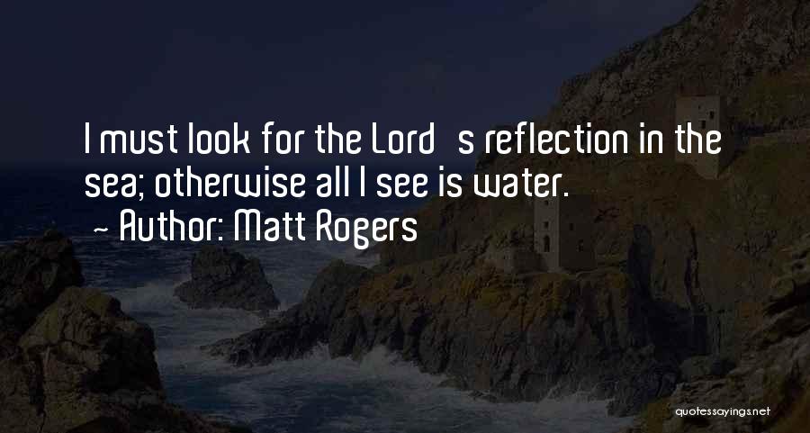 Matt Rogers Quotes: I Must Look For The Lord's Reflection In The Sea; Otherwise All I See Is Water.