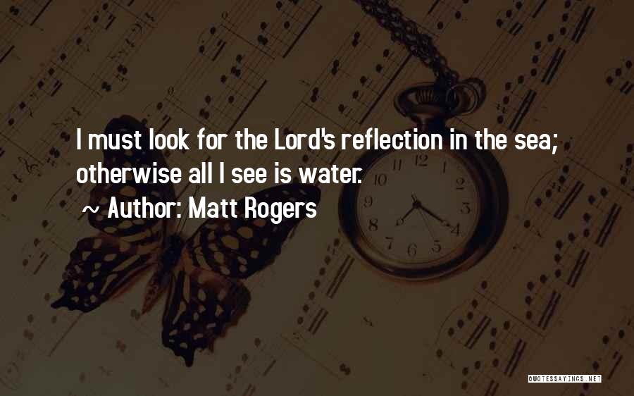 Matt Rogers Quotes: I Must Look For The Lord's Reflection In The Sea; Otherwise All I See Is Water.