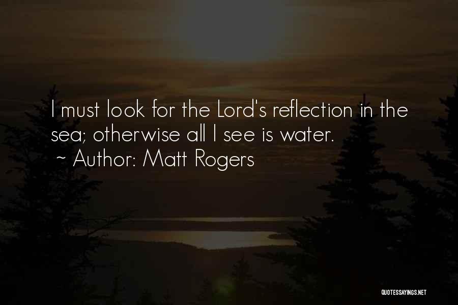 Matt Rogers Quotes: I Must Look For The Lord's Reflection In The Sea; Otherwise All I See Is Water.