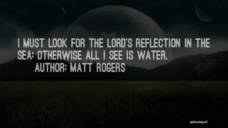 Matt Rogers Quotes: I Must Look For The Lord's Reflection In The Sea; Otherwise All I See Is Water.