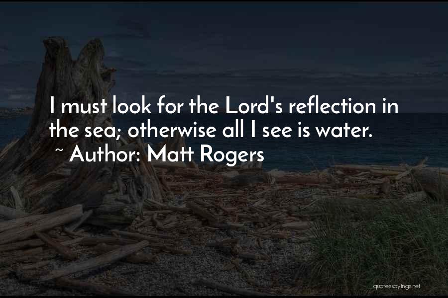 Matt Rogers Quotes: I Must Look For The Lord's Reflection In The Sea; Otherwise All I See Is Water.