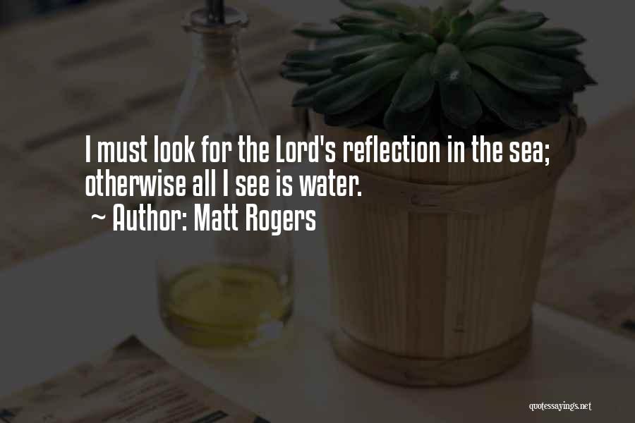 Matt Rogers Quotes: I Must Look For The Lord's Reflection In The Sea; Otherwise All I See Is Water.