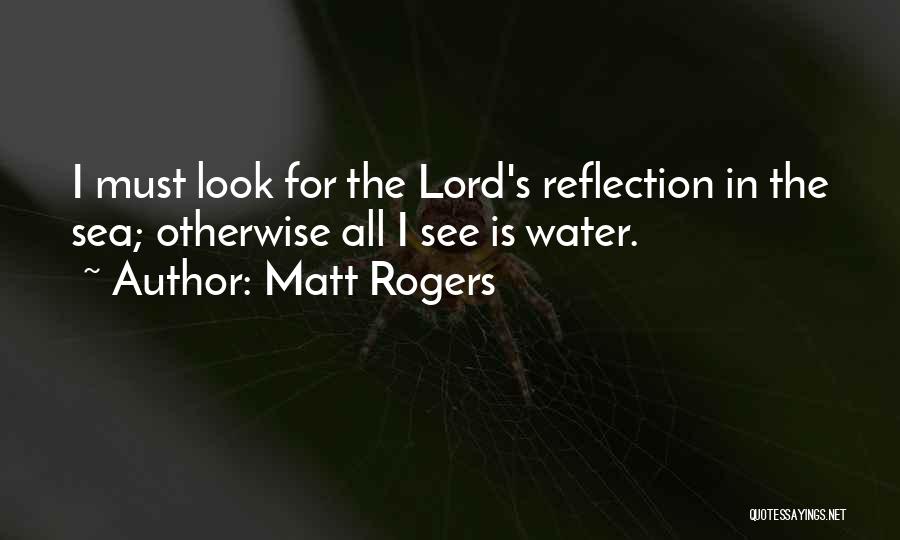 Matt Rogers Quotes: I Must Look For The Lord's Reflection In The Sea; Otherwise All I See Is Water.