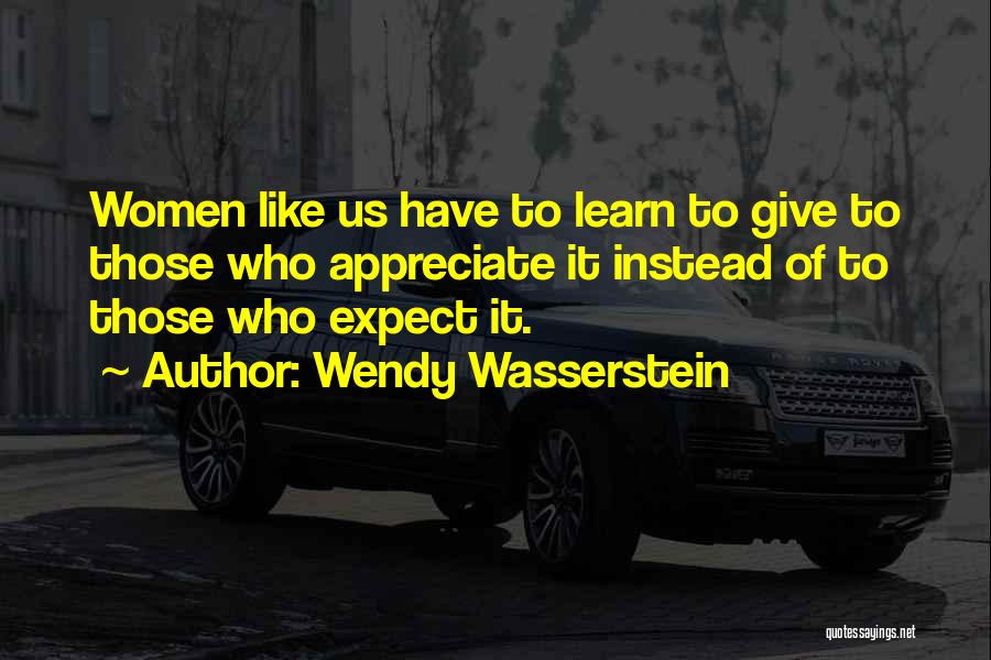 Wendy Wasserstein Quotes: Women Like Us Have To Learn To Give To Those Who Appreciate It Instead Of To Those Who Expect It.