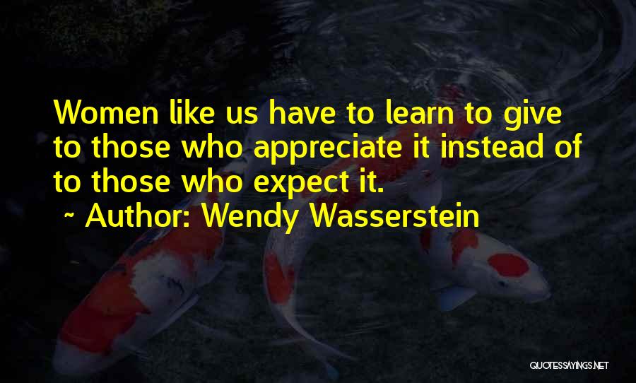 Wendy Wasserstein Quotes: Women Like Us Have To Learn To Give To Those Who Appreciate It Instead Of To Those Who Expect It.
