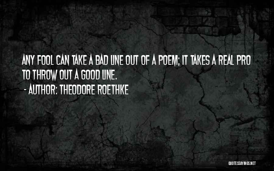 Theodore Roethke Quotes: Any Fool Can Take A Bad Line Out Of A Poem; It Takes A Real Pro To Throw Out A