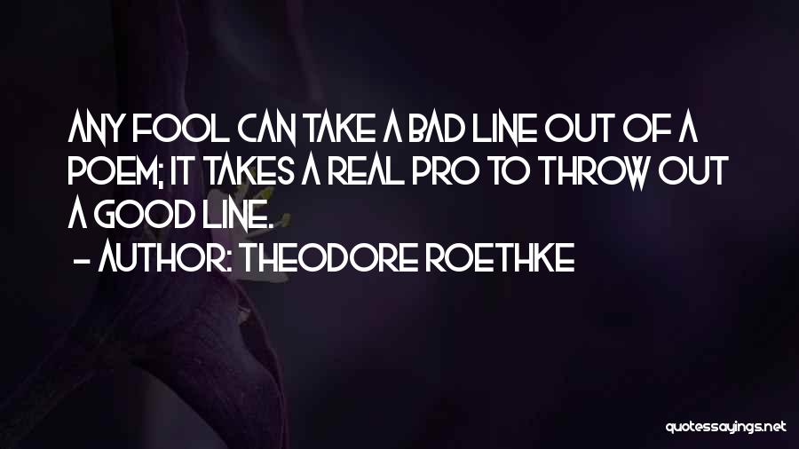 Theodore Roethke Quotes: Any Fool Can Take A Bad Line Out Of A Poem; It Takes A Real Pro To Throw Out A