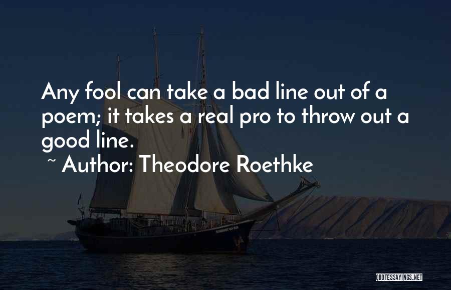 Theodore Roethke Quotes: Any Fool Can Take A Bad Line Out Of A Poem; It Takes A Real Pro To Throw Out A