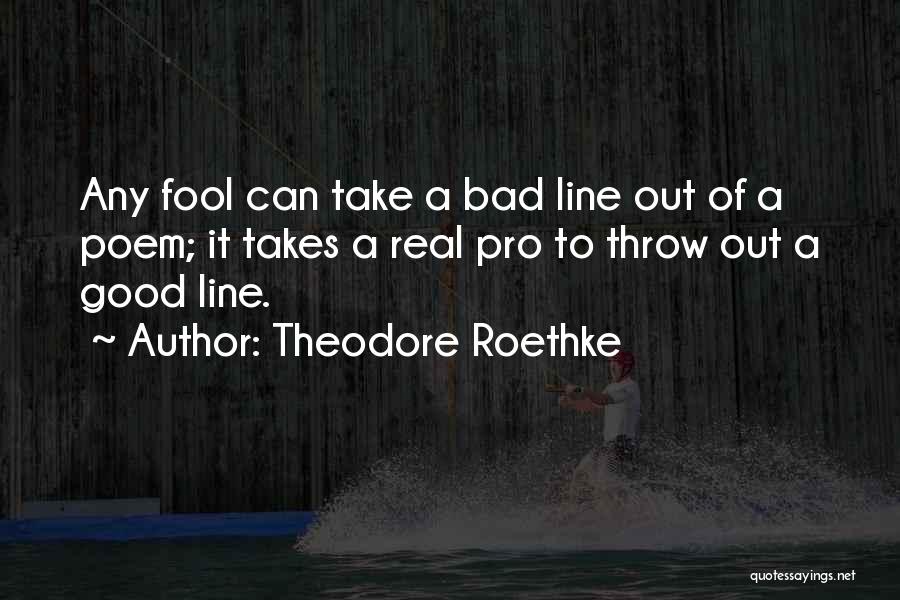 Theodore Roethke Quotes: Any Fool Can Take A Bad Line Out Of A Poem; It Takes A Real Pro To Throw Out A