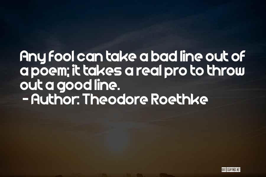 Theodore Roethke Quotes: Any Fool Can Take A Bad Line Out Of A Poem; It Takes A Real Pro To Throw Out A