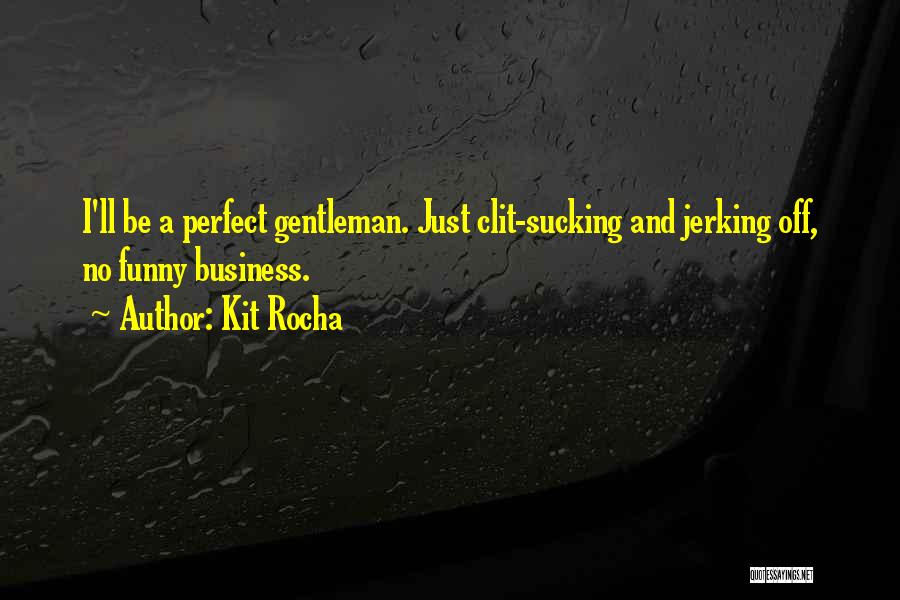 Kit Rocha Quotes: I'll Be A Perfect Gentleman. Just Clit-sucking And Jerking Off, No Funny Business.