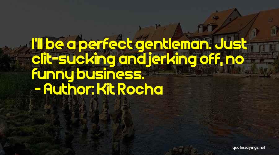 Kit Rocha Quotes: I'll Be A Perfect Gentleman. Just Clit-sucking And Jerking Off, No Funny Business.
