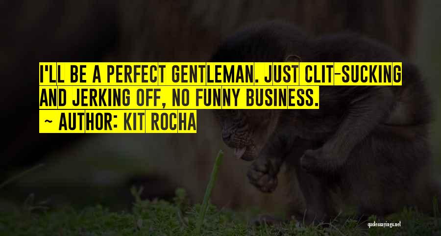 Kit Rocha Quotes: I'll Be A Perfect Gentleman. Just Clit-sucking And Jerking Off, No Funny Business.