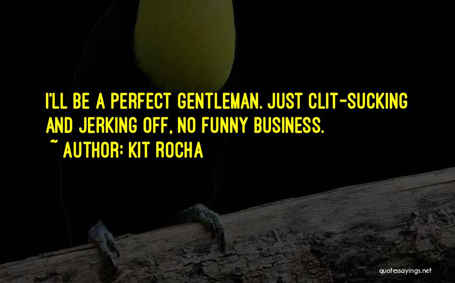Kit Rocha Quotes: I'll Be A Perfect Gentleman. Just Clit-sucking And Jerking Off, No Funny Business.