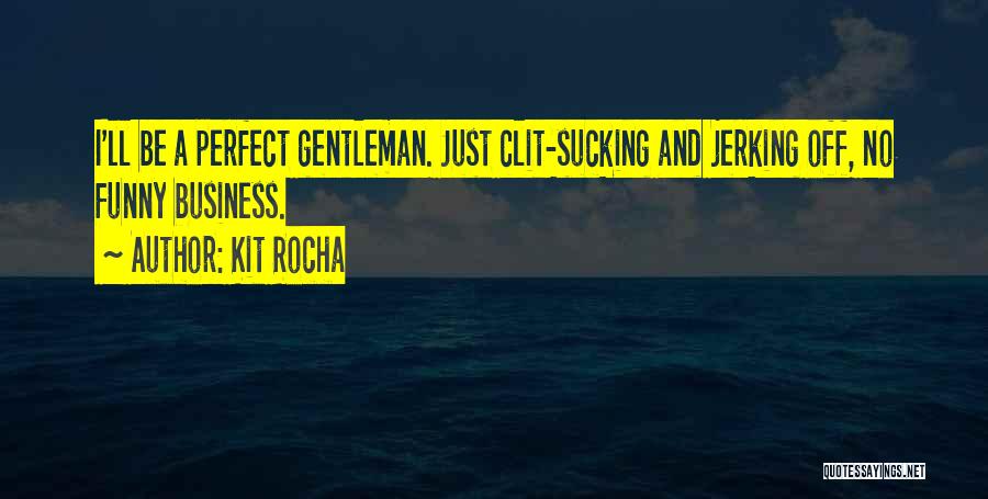 Kit Rocha Quotes: I'll Be A Perfect Gentleman. Just Clit-sucking And Jerking Off, No Funny Business.