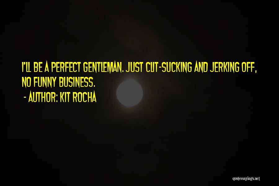 Kit Rocha Quotes: I'll Be A Perfect Gentleman. Just Clit-sucking And Jerking Off, No Funny Business.