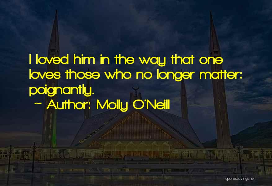 Molly O'Neill Quotes: I Loved Him In The Way That One Loves Those Who No Longer Matter: Poignantly.