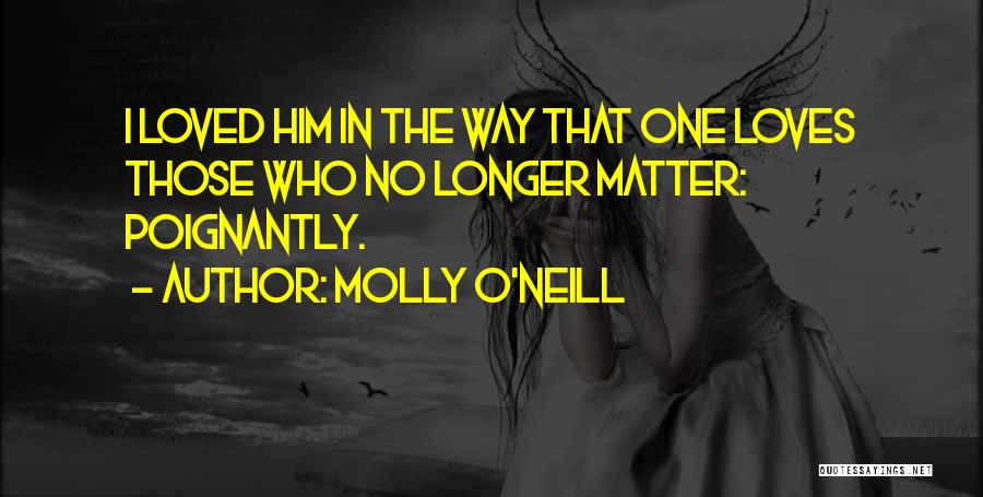 Molly O'Neill Quotes: I Loved Him In The Way That One Loves Those Who No Longer Matter: Poignantly.