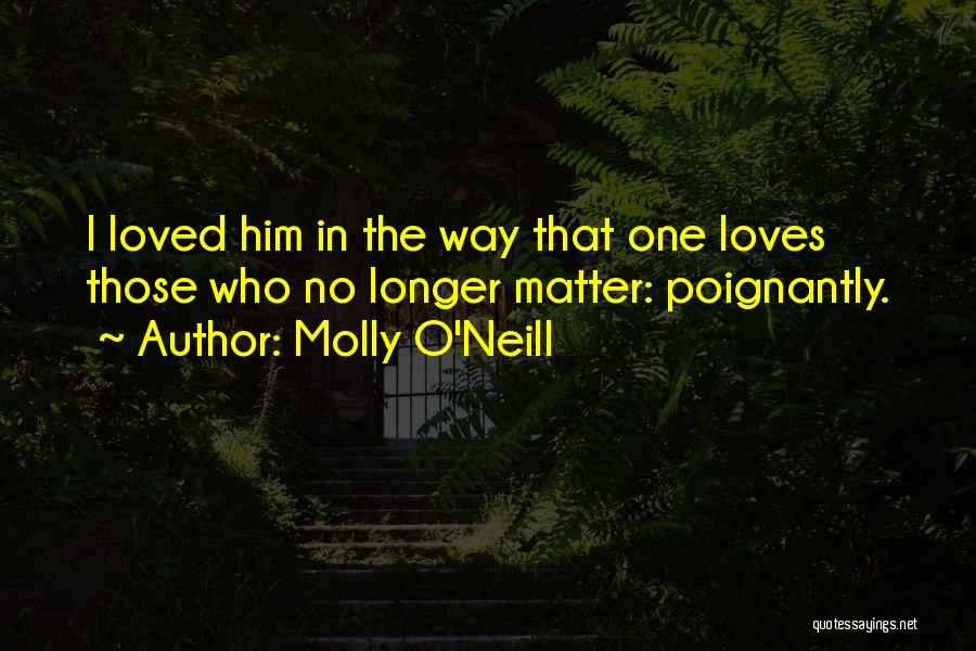 Molly O'Neill Quotes: I Loved Him In The Way That One Loves Those Who No Longer Matter: Poignantly.