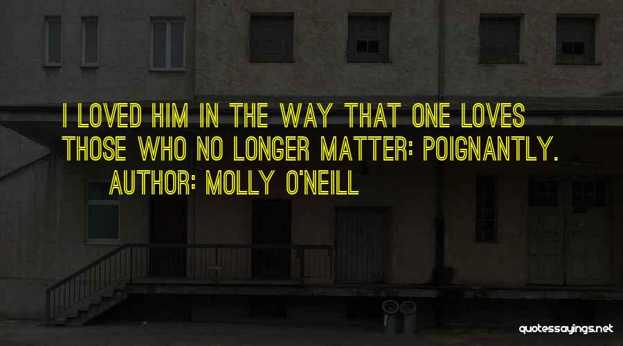 Molly O'Neill Quotes: I Loved Him In The Way That One Loves Those Who No Longer Matter: Poignantly.