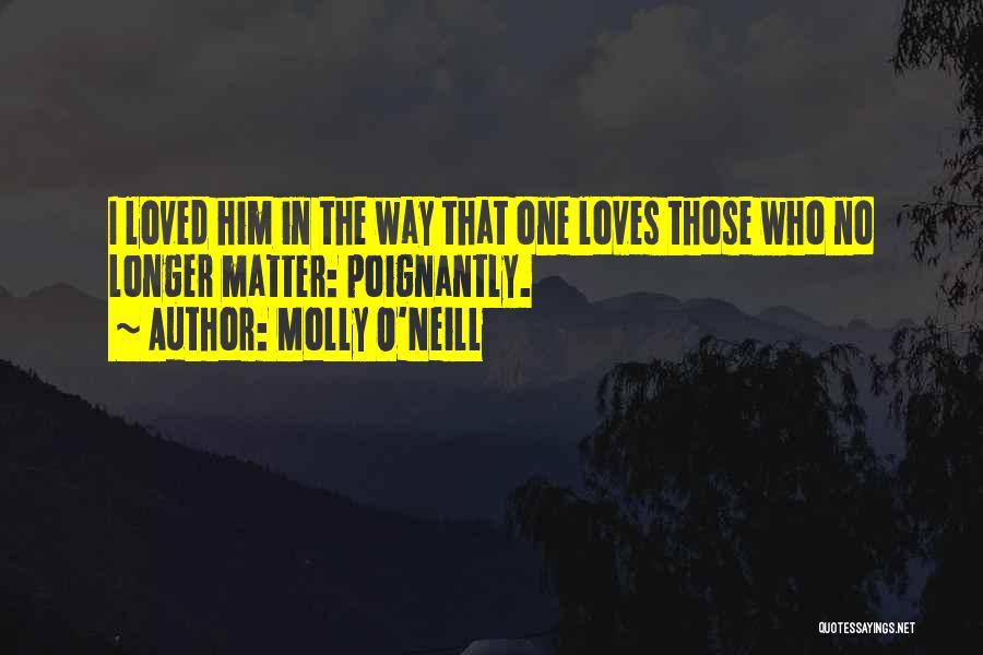 Molly O'Neill Quotes: I Loved Him In The Way That One Loves Those Who No Longer Matter: Poignantly.