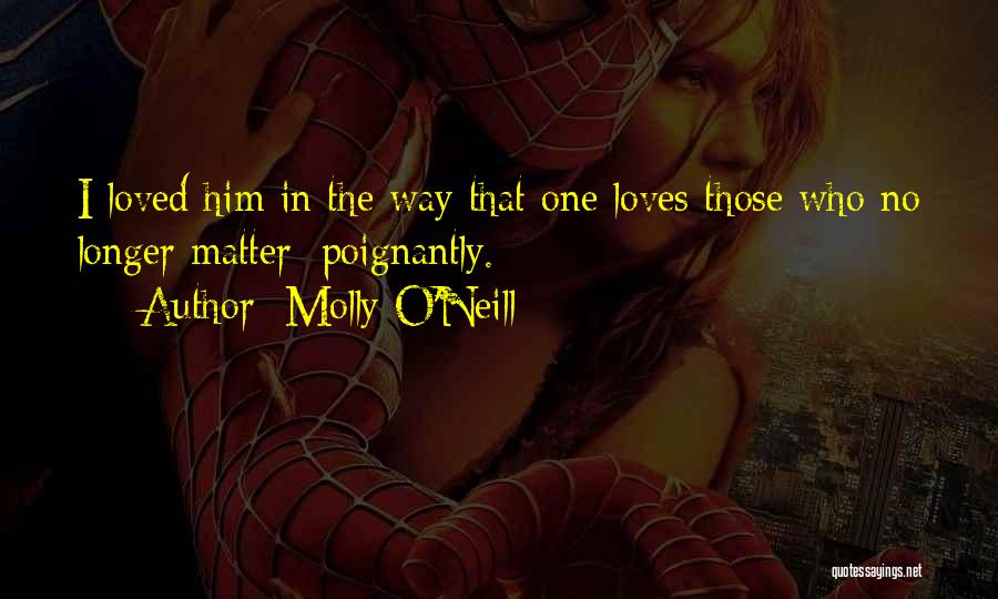 Molly O'Neill Quotes: I Loved Him In The Way That One Loves Those Who No Longer Matter: Poignantly.