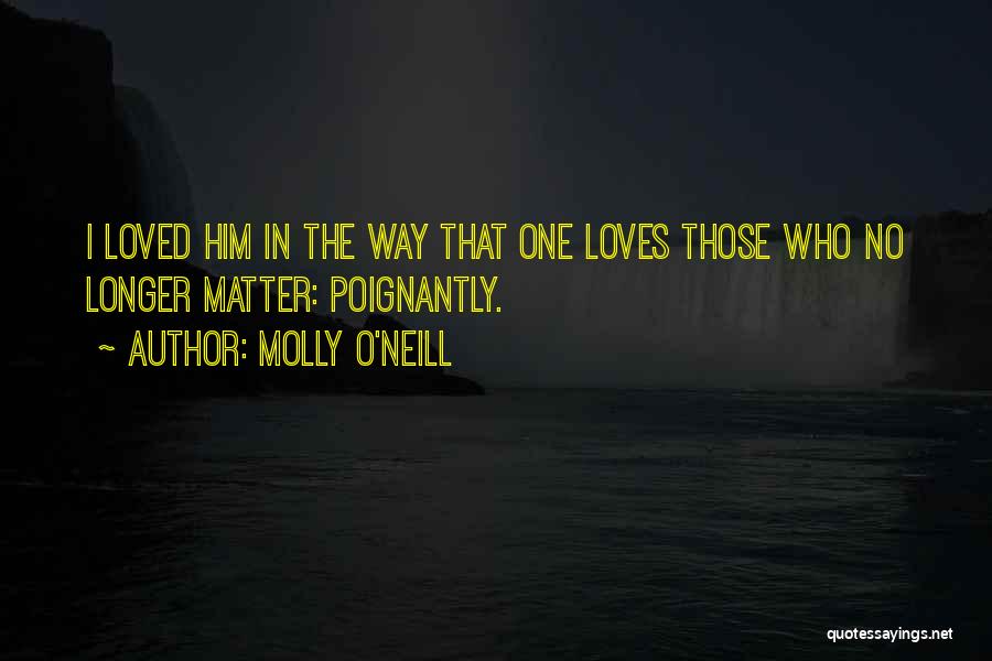 Molly O'Neill Quotes: I Loved Him In The Way That One Loves Those Who No Longer Matter: Poignantly.