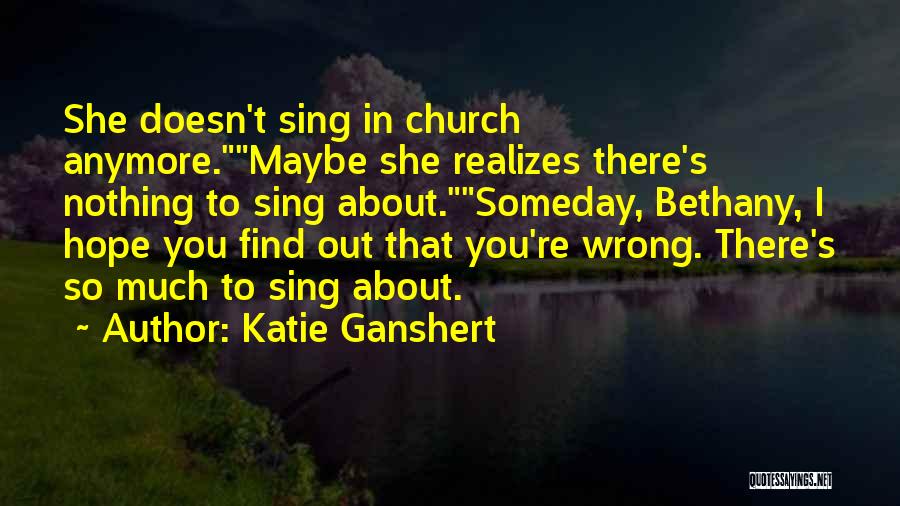 Katie Ganshert Quotes: She Doesn't Sing In Church Anymore.maybe She Realizes There's Nothing To Sing About.someday, Bethany, I Hope You Find Out That