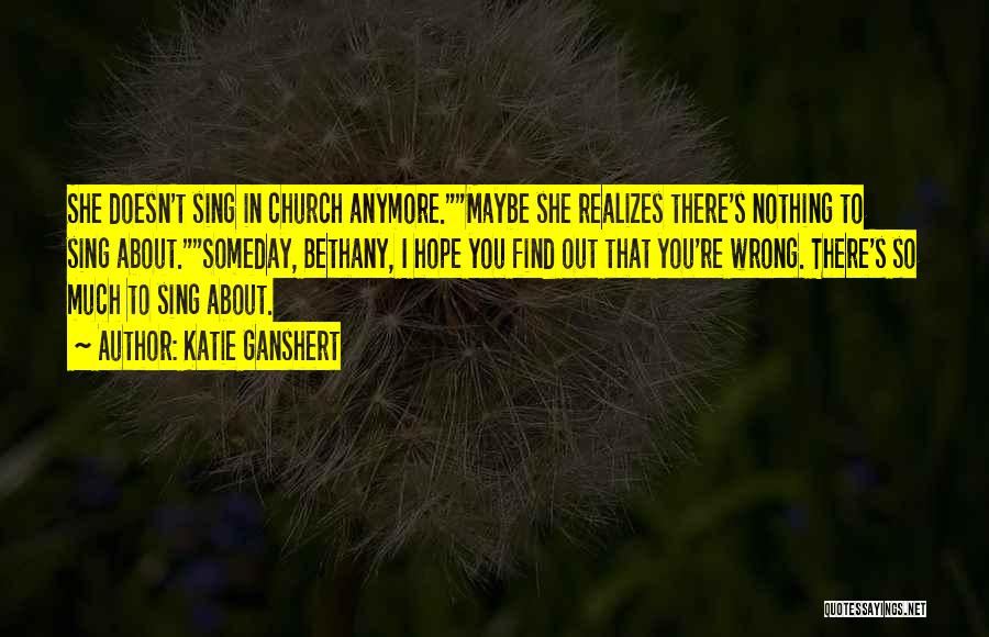 Katie Ganshert Quotes: She Doesn't Sing In Church Anymore.maybe She Realizes There's Nothing To Sing About.someday, Bethany, I Hope You Find Out That