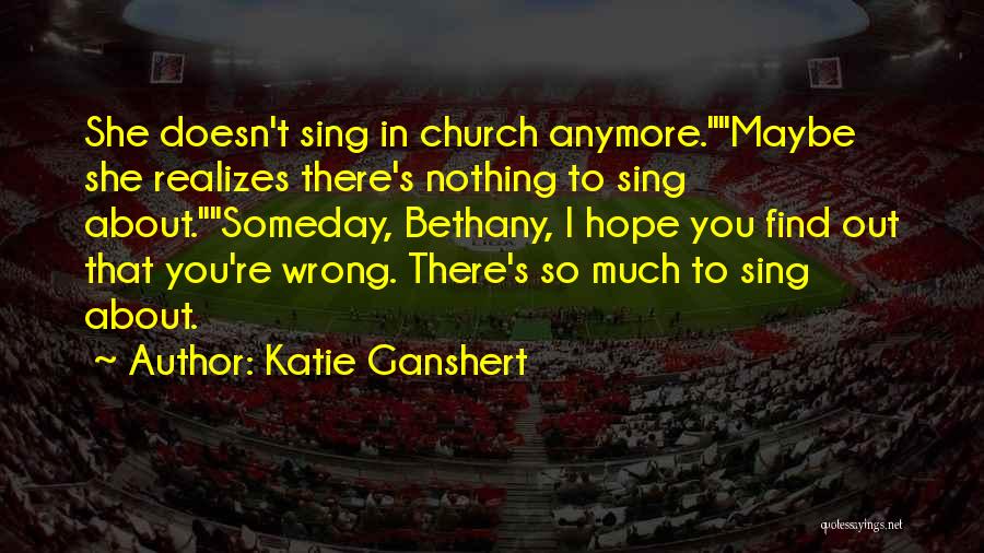 Katie Ganshert Quotes: She Doesn't Sing In Church Anymore.maybe She Realizes There's Nothing To Sing About.someday, Bethany, I Hope You Find Out That