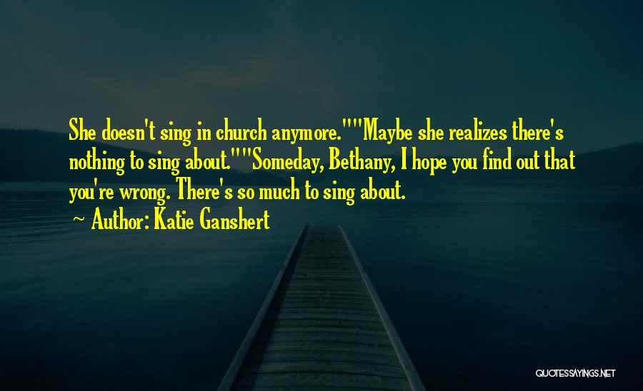 Katie Ganshert Quotes: She Doesn't Sing In Church Anymore.maybe She Realizes There's Nothing To Sing About.someday, Bethany, I Hope You Find Out That