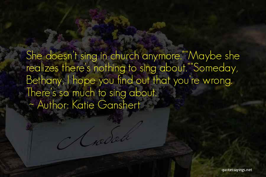 Katie Ganshert Quotes: She Doesn't Sing In Church Anymore.maybe She Realizes There's Nothing To Sing About.someday, Bethany, I Hope You Find Out That